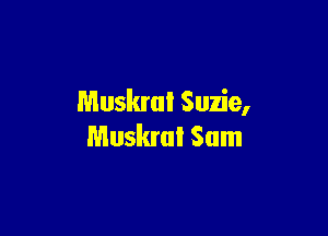 Muskrai Suzie,

Muskrat Sam