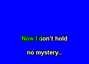 Now I dowt hold

no mystery..