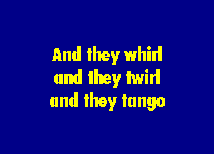 And they whirl

and they twirl
and they tango
