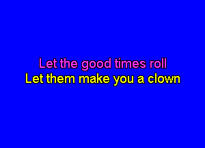 Let the good times roll

Let them make you a clown