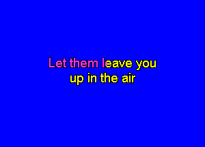 Let them leave you

up in the air