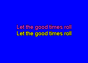 Let the good times roll

Let the good times roll