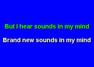 But I hear sounds in my mind

Brand new sounds in my mind