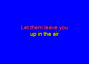 Let them leave you

up in the air