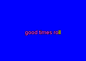 good times roll