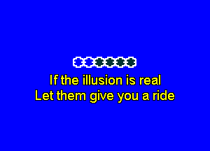 m

lfthe illusion is real
Let them give you a ride