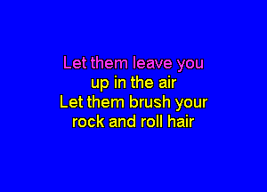 Let them leave you
up in the air

Let them brush your
rock and roll hair