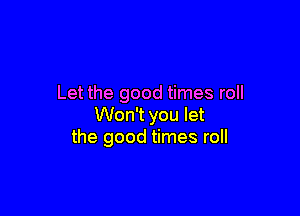 Let the good times roll

Won't you let
the good times roll
