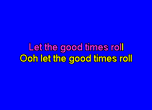Let the good times roll

Ooh let the good times roll