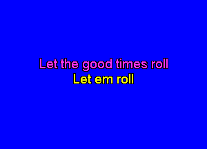 Let the good times roll

Let em roll