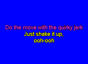 Do the move with the quirkyjerk

Just shake it up,
ooh-ooh