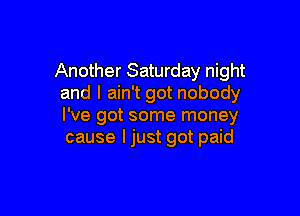 Another Saturday night
and I ain't got nobody

I've got some money
cause Ijust got paid