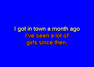 I got in town a month ago

I've seen a lot of
girls since then,