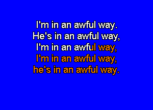 I'm in an awful way.
He's in an awful way,
I'm in an awful way,

I'm in an awful way,
he's in an awful way.