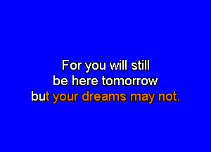 For you will still

be here tomorrow
but your dreams may not.