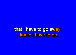 that l have to go away.
I know I have to go.