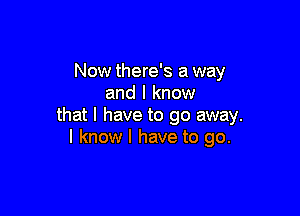 Now there's a way
and I know

that l have to go away.
I know I have to go.