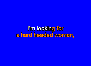 I'm looking for

a hard headed woman,