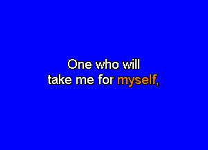 One who will

take me for myself,
