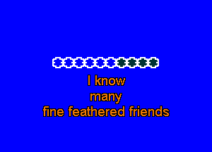 m

I know
many
fine feathered friends