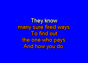 They know
many sure fired ways

To find out
the one who pays
And how you do.