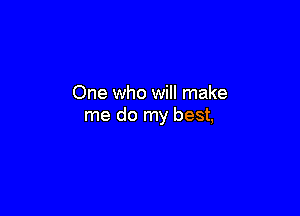 One who will make

me do my best,