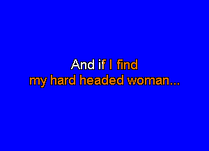 And if I find

my hard headed woman...