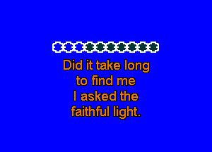 W
Did it take long

to find me
I asked the
faithful light.
