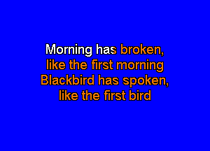 Morning has broken,
like the first morning

Blackbird has spoken,
like the first bird