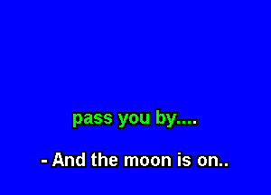 pass you by....

- And the moon is on..