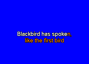 Blackbird has spoken,
like the first bird