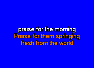 praise for the morning

Praise for them springing
fresh from the world