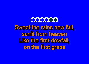 m

Sweet the rains new fall,

sunlit from heaven
Like the first dewfall,
on the first grass