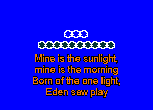 (2333
W

Mine is the sunlight,

mine is the morning

Born of the one light,
Eden saw play