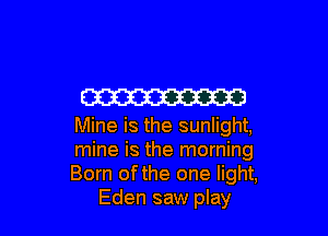 W

Mine is the sunlight,

mine is the morning

Born of the one light,
Eden saw play