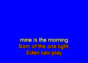 mine is the morning
Born of the one light,
Eden saw play