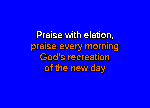 Praise with elation,
praise every morning

God's recreation
ofthe new day