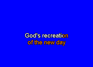 God's recreation
ofthe new day