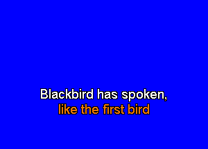 Blackbird has spoken,
like the first bird