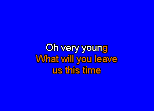 Oh very young

What will you leave
us this time