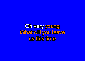 Oh very young

What will you leave
us this time