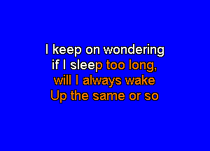 I keep on wondering
ifl sleep too long,

will I always wake
Up the same or so