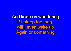 And keep on wondering
ifl sleep too long,

will I even wake up
Again or something