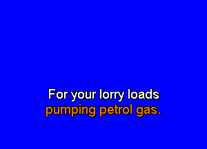 For your lorry loads
pumping petrol gas.