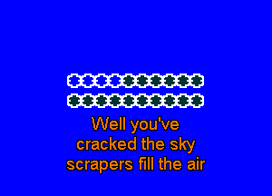 W

W

Well you've
cracked the sky
scrapers fill the air