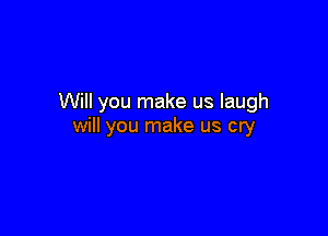 Will you make us laugh

will you make us cry