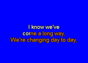 I know we've

come a long way,
We're changing day to day,