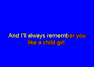 And I'll always remember you
like a child girl.