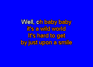 Well, oh baby baby
it's a wild world

It's hard to get
byjust upon a smile