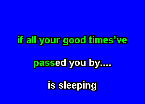 if all your good timesWe

passed you by....

is sleeping